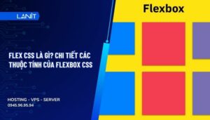 Flex CSS là gì? Chi tiết các thuộc tính của Flexbox CSS