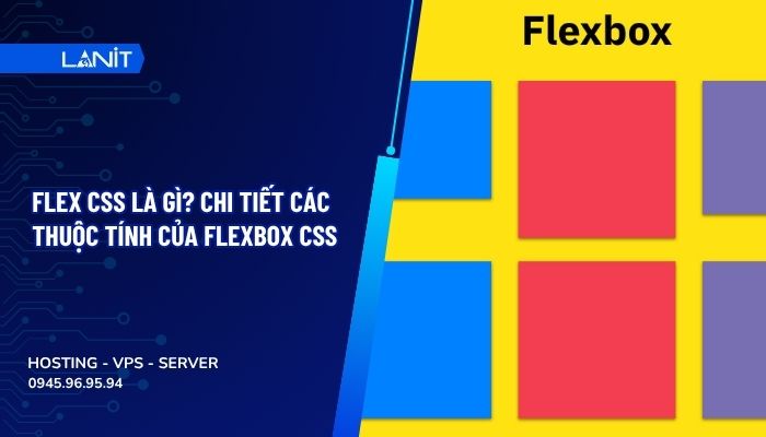 Flex CSS là gì? Chi tiết các thuộc tính của Flexbox CSS 